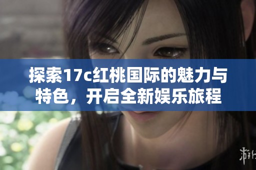 探索17c红桃国际的魅力与特色，开启全新娱乐旅程