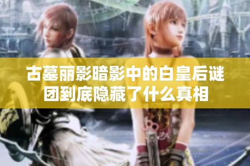 古墓丽影暗影中的白皇后谜团到底隐藏了什么真相