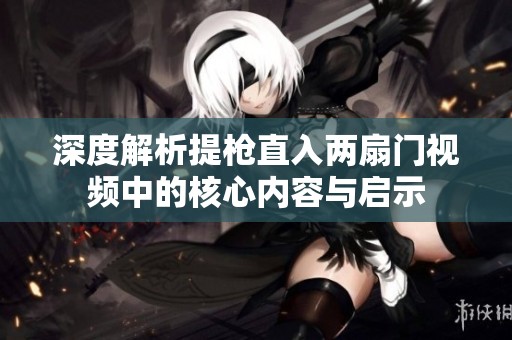 深度解析提枪直入两扇门视频中的核心内容与启示