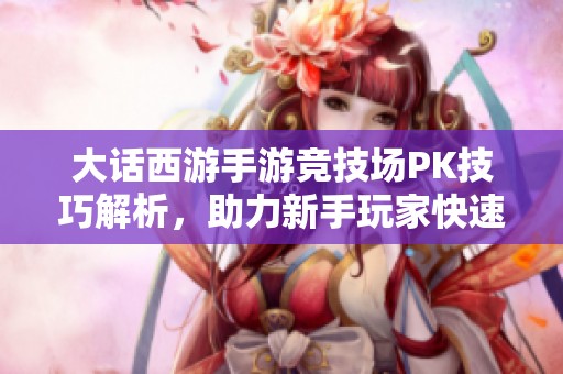 大话西游手游竞技场PK技巧解析，助力新手玩家快速上手！