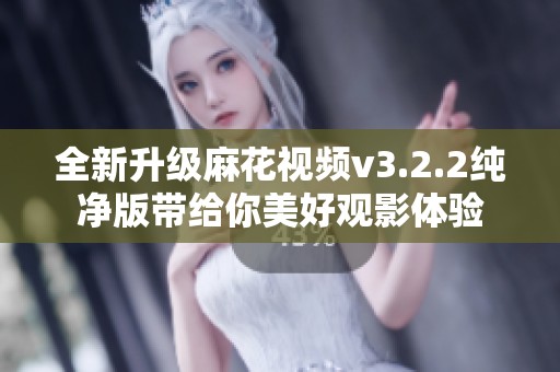 全新升级麻花视频v3.2.2纯净版带给你美好观影体验