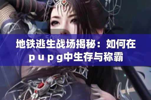 地铁逃生战场揭秘：如何在p u p g中生存与称霸