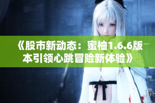 《股市新动态：蜜柚1.6.6版本引领心跳冒险新体验》