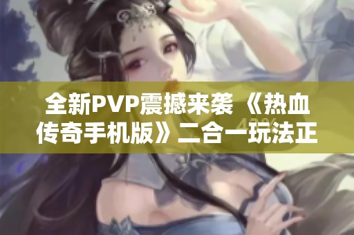 全新PVP震撼来袭 《热血传奇手机版》二合一玩法正式上线
