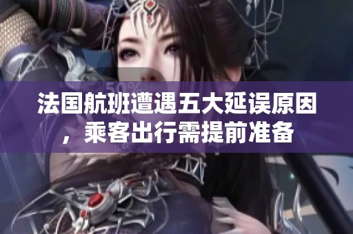 法国航班遭遇五大延误原因，乘客出行需提前准备