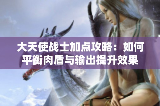 大天使战士加点攻略：如何平衡肉盾与输出提升效果