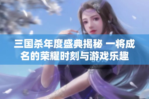 三国杀年度盛典揭秘 一将成名的荣耀时刻与游戏乐趣