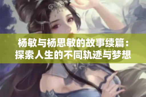 杨敏与杨思敏的故事续篇：探索人生的不同轨迹与梦想