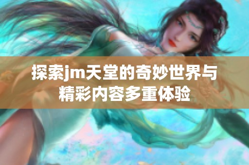 探索jm天堂的奇妙世界与精彩内容多重体验