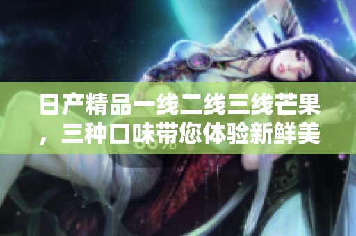 日产精品一线二线三线芒果，三种口味带您体验新鲜美味！