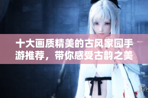 十大画质精美的古风家园手游推荐，带你感受古韵之美