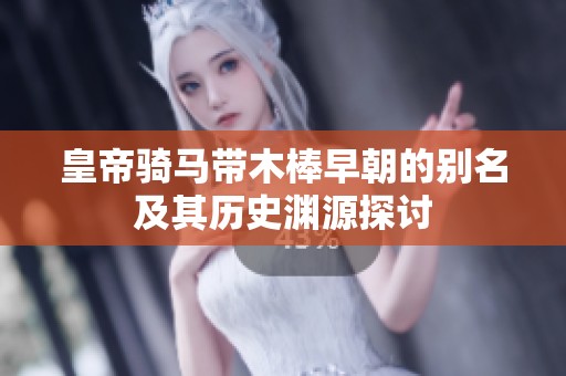 皇帝骑马带木棒早朝的别名及其历史渊源探讨