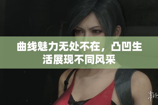 曲线魅力无处不在，凸凹生活展现不同风采