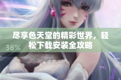 尽享色天堂的精彩世界，轻松下载安装全攻略