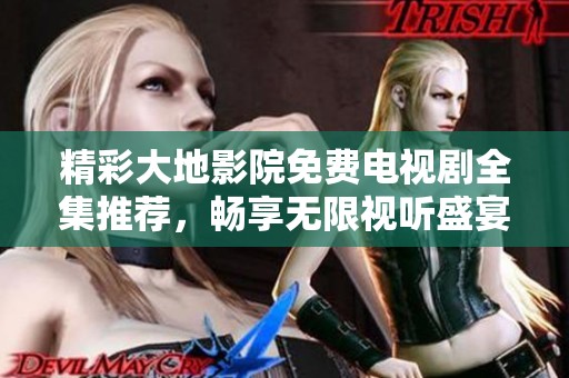 精彩大地影院免费电视剧全集推荐，畅享无限视听盛宴