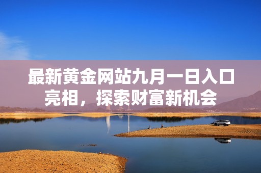 最新黄金网站九月一日入口亮相，探索财富新机会