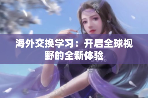 海外交换学习：开启全球视野的全新体验
