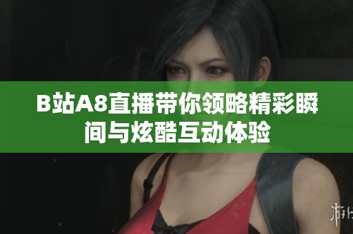 B站A8直播带你领略精彩瞬间与炫酷互动体验
