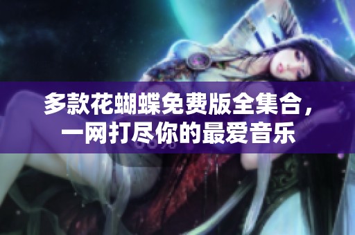 多款花蝴蝶免费版全集合，一网打尽你的最爱音乐