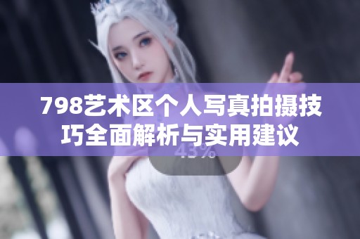 798艺术区个人写真拍摄技巧全面解析与实用建议