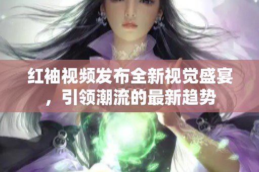 红袖视频发布全新视觉盛宴，引领潮流的最新趋势
