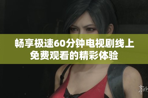 畅享极速60分钟电视剧线上免费观看的精彩体验