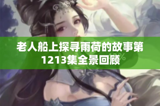 老人船上探寻雨荷的故事第1213集全景回顾