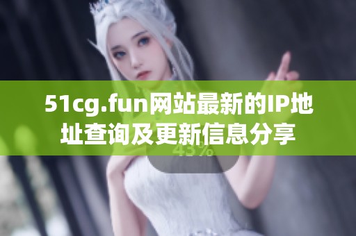 51cg.fun网站最新的IP地址查询及更新信息分享