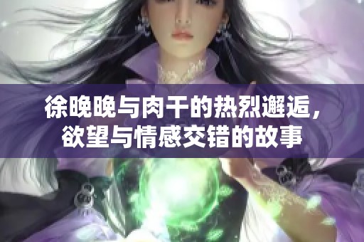 徐晚晚与肉干的热烈邂逅，欲望与情感交错的故事