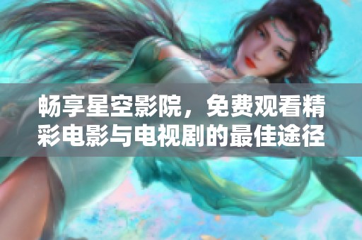 畅享星空影院，免费观看精彩电影与电视剧的最佳途径