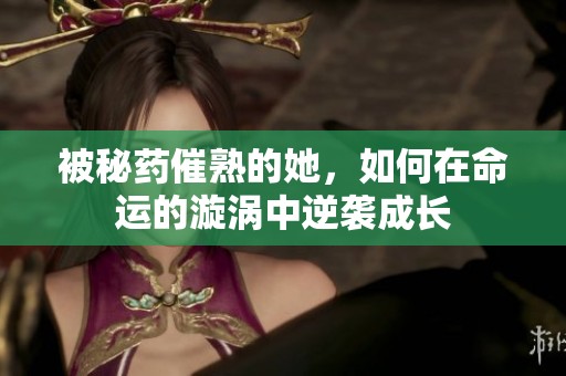 被秘药催熟的她，如何在命运的漩涡中逆袭成长