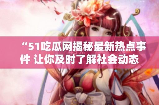“51吃瓜网揭秘最新热点事件 让你及时了解社会动态”