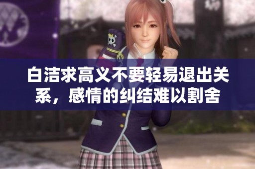 白洁求高义不要轻易退出关系，感情的纠结难以割舍