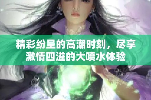 精彩纷呈的高潮时刻，尽享激情四溢的大喷水体验