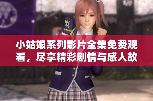 小姑娘系列影片全集免费观看，尽享精彩剧情与感人故事