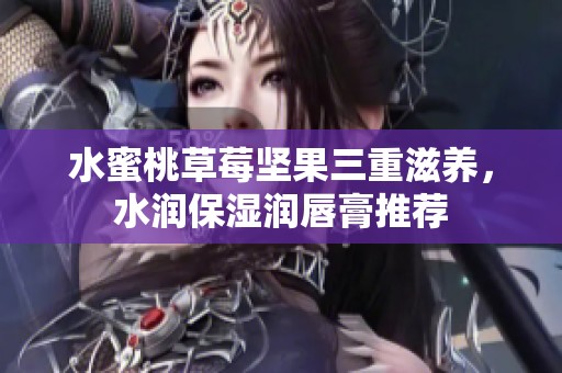 水蜜桃草莓坚果三重滋养，水润保湿润唇膏推荐