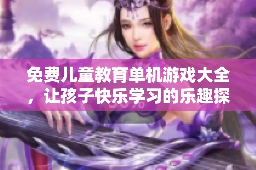 免费儿童教育单机游戏大全，让孩子快乐学习的乐趣探索