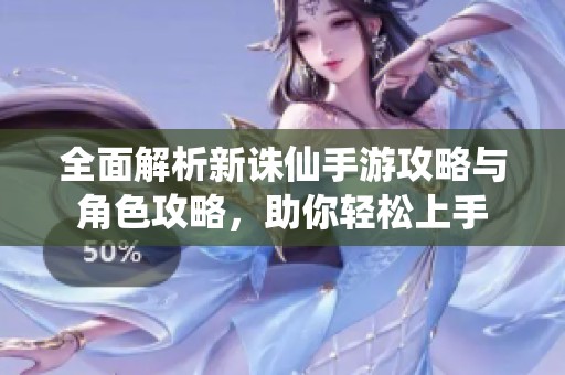 全面解析新诛仙手游攻略与角色攻略，助你轻松上手