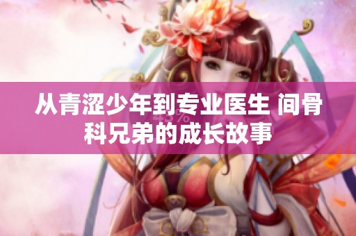 从青涩少年到专业医生 间骨科兄弟的成长故事