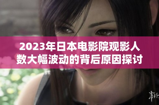 2023年日本电影院观影人数大幅波动的背后原因探讨
