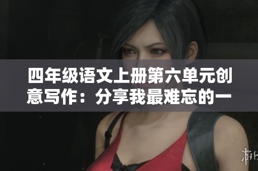 四年级语文上册第六单元创意写作：分享我最难忘的一次游戏经历