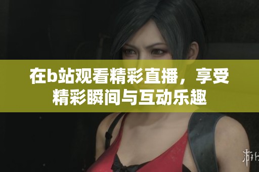 在b站观看精彩直播，享受精彩瞬间与互动乐趣