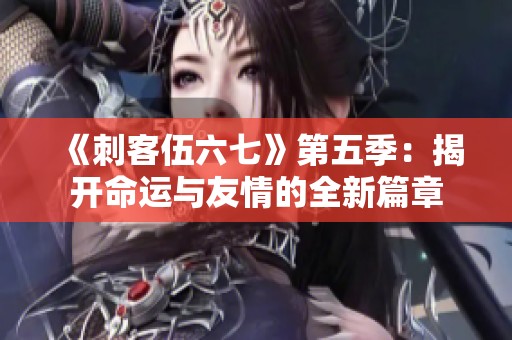 《刺客伍六七》第五季：揭开命运与友情的全新篇章
