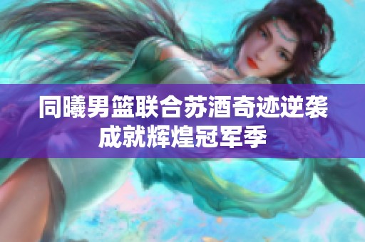 同曦男篮联合苏酒奇迹逆袭成就辉煌冠军季