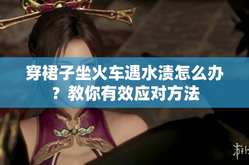 穿裙子坐火车遇水渍怎么办？教你有效应对方法