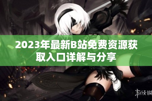 2023年最新B站免费资源获取入口详解与分享
