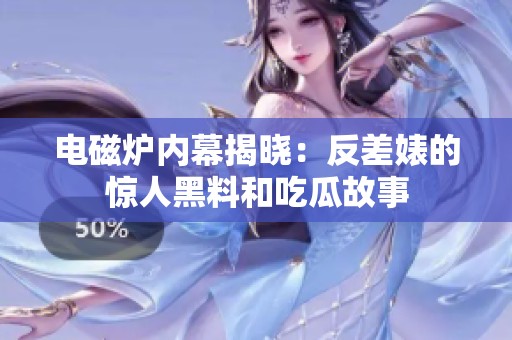 电磁炉内幕揭晓：反差婊的惊人黑料和吃瓜故事