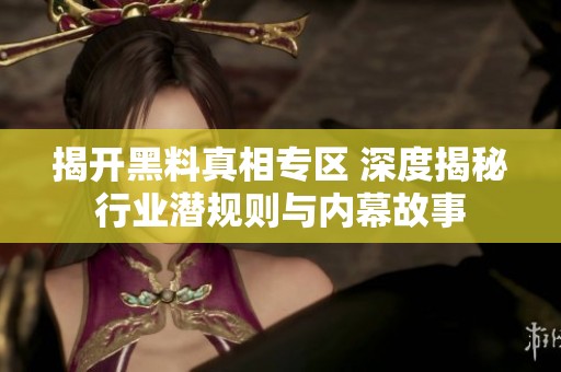 揭开黑料真相专区 深度揭秘行业潜规则与内幕故事