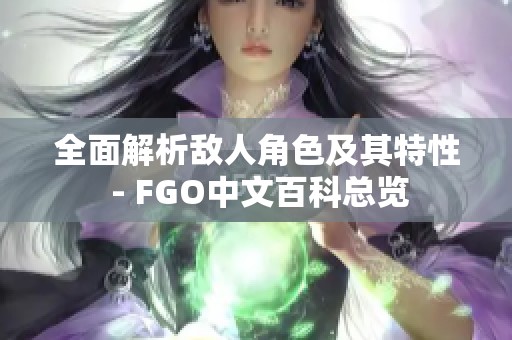 全面解析敌人角色及其特性 - FGO中文百科总览
