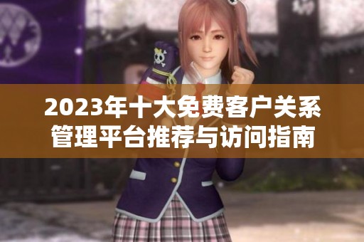 2023年十大免费客户关系管理平台推荐与访问指南